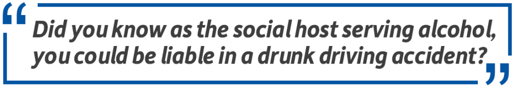Pull quote: Did you know as the social host serving alcohol, you could be liable in a drunk driving accident?