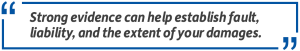 Pull quote: Strong evidence can help establish fault, liability, and the extent of your damages.