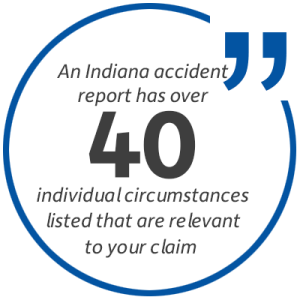 Statistic: An Indiana accident report has over 40 individual circumstances listed that are relevant to your claim.