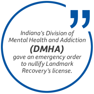Pull quote: Indiana's Division of Mental Health and Addiction (DMHA) gave an emergency order to nullify Landmark Recovery's license.