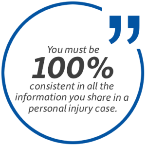 Pull quote: You must be 100 percent consistent in all the information you share in a personal injury case.