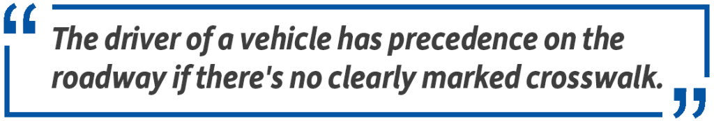 Pull quote: The driver of a vehicle has precedence on the roadway if there's no clearly marked crosswalk.